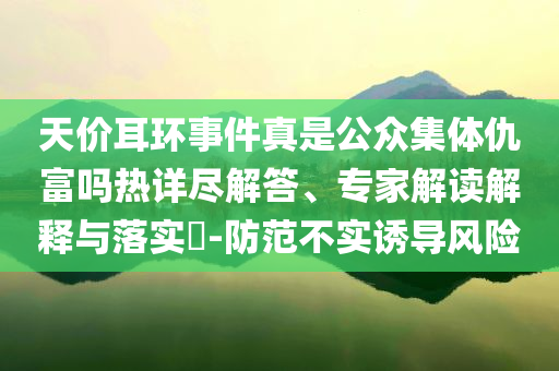 天價耳環(huán)事件真是公眾集體仇富嗎熱詳盡解答、專家解讀解釋與落實?-防范不實誘導(dǎo)風(fēng)險