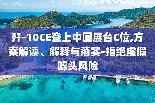殲-10CE登上中國展臺C位,方案解讀、解釋與落實-拒絕虛假噱頭風(fēng)險