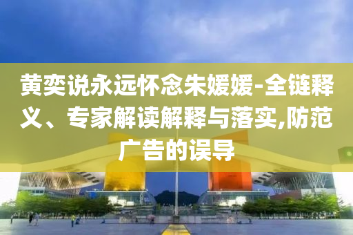 黃奕說永遠懷念朱媛媛-全鏈釋義、專家解讀解釋與落實,防范廣告的誤導(dǎo)