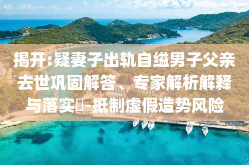揭開:疑妻子出軌自縊男子父親去世鞏固解答、專家解析解釋與落實?-抵制虛假造勢風(fēng)險