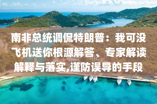 南非總統(tǒng)調(diào)侃特朗普：我可沒飛機送你根源解答、專家解讀解釋與落實,謹防誤導(dǎo)的手段