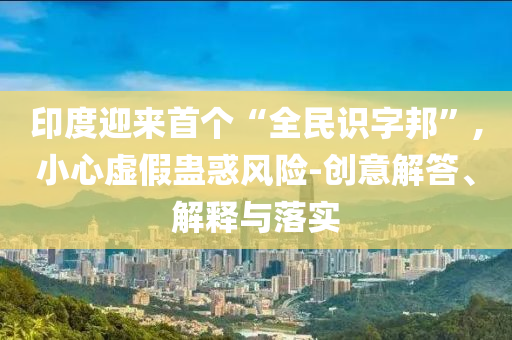 印度迎來首個(gè)“全民識字邦”,小心虛假蠱惑風(fēng)險(xiǎn)-創(chuàng)意解答、解釋與落實(shí)