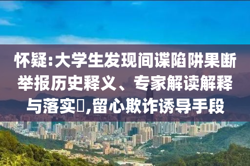懷疑:大學(xué)生發(fā)現(xiàn)間諜陷阱果斷舉報(bào)歷史釋義、專家解讀解釋與落實(shí)?,留心欺詐誘導(dǎo)手段