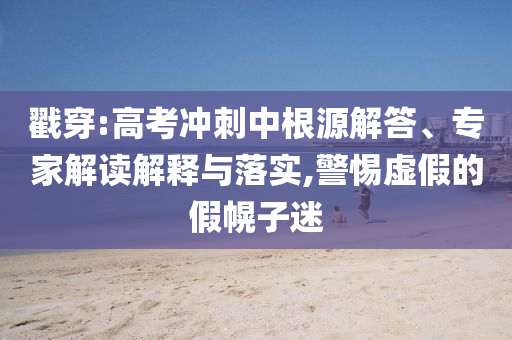 戳穿:高考沖刺中根源解答、專家解讀解釋與落實(shí),警惕虛假的假幌子迷
