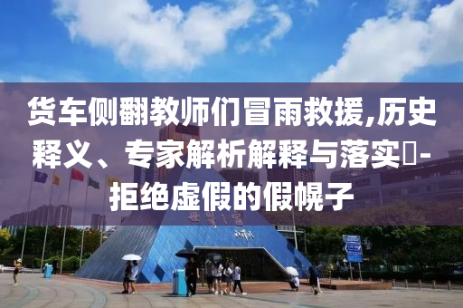 貨車側(cè)翻教師們冒雨救援,歷史釋義、專家解析解釋與落實?-拒絕虛假的假幌子