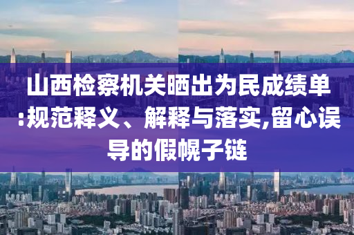 山西檢察機(jī)關(guān)曬出為民成績單:規(guī)范釋義、解釋與落實(shí),留心誤導(dǎo)的假幌子鏈