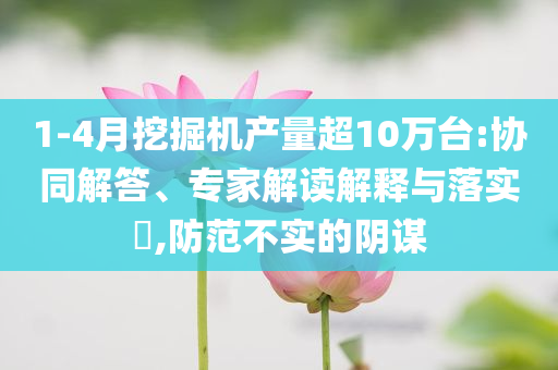 1-4月挖掘機(jī)產(chǎn)量超10萬臺(tái):協(xié)同解答、專家解讀解釋與落實(shí)?,防范不實(shí)的陰謀