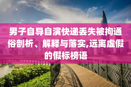 男子自導(dǎo)自演快遞丟失被拘通俗剖析、解釋與落實,遠(yuǎn)離虛假的假標(biāo)榜語