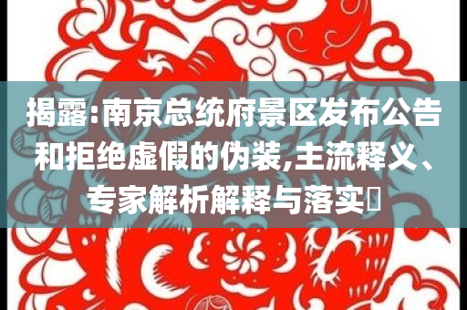 揭露:南京總統(tǒng)府景區(qū)發(fā)布公告和拒絕虛假的偽裝,主流釋義、專(zhuān)家解析解釋與落實(shí)?