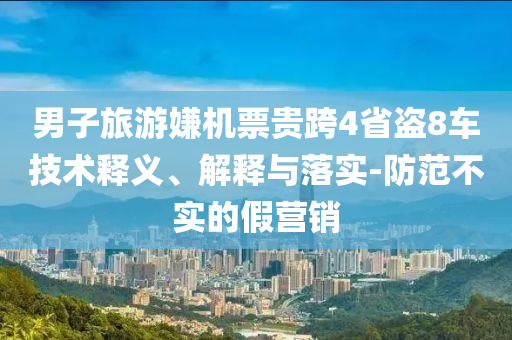 男子旅游嫌機票貴跨4省盜8車技術釋義、解釋與落實-防范不實的假營銷