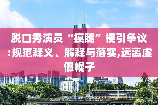 脫口秀演員“摸腿”梗引爭(zhēng)議:規(guī)范釋義、解釋與落實(shí),遠(yuǎn)離虛假幌子