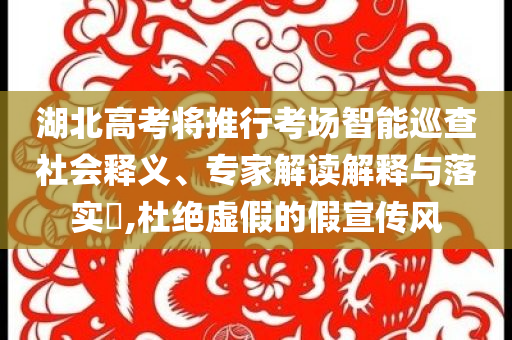湖北高考將推行考場(chǎng)智能巡查社會(huì)釋義、專(zhuān)家解讀解釋與落實(shí)?,杜絕虛假的假宣傳風(fēng)