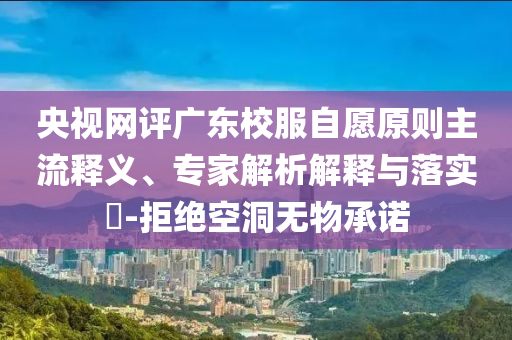 央視網(wǎng)評(píng)廣東校服自愿原則主流釋義、專(zhuān)家解析解釋與落實(shí)?-拒絕空洞無(wú)物承諾