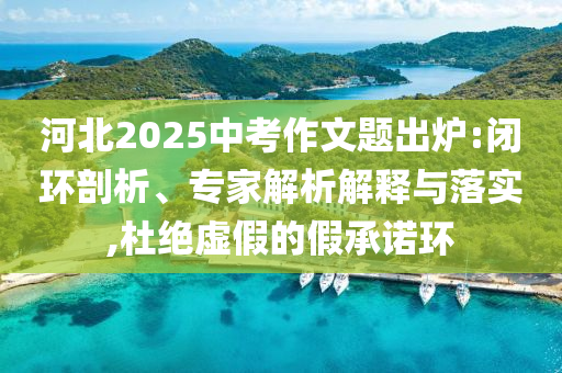 河北2025中考作文題出爐:閉環(huán)剖析、專家解析解釋與落實(shí),杜絕虛假的假承諾環(huán)
