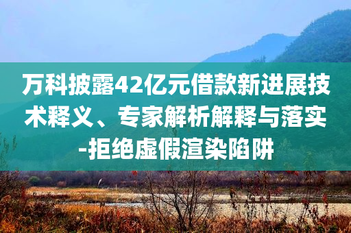 萬(wàn)科披露42億元借款新進(jìn)展技術(shù)釋義、專家解析解釋與落實(shí)-拒絕虛假渲染陷阱