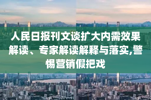 人民日?qǐng)?bào)刊文談擴(kuò)大內(nèi)需效果解讀、專家解讀解釋與落實(shí),警惕營(yíng)銷假把戲