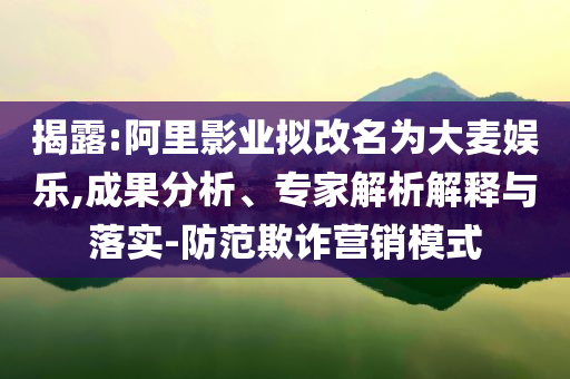 揭露:阿里影業(yè)擬改名為大麥娛樂,成果分析、專家解析解釋與落實-防范欺詐營銷模式