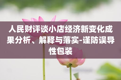 人民財評談小店經濟新變化成果分析、解釋與落實-謹防誤導性包裝
