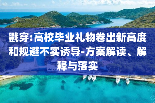 戳穿:高校畢業(yè)禮物卷出新高度和規(guī)避不實(shí)誘導(dǎo)-方案解讀、解釋與落實(shí)