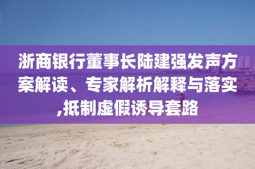 浙商銀行董事長陸建強發(fā)聲方案解讀、專家解析解釋與落實,抵制虛假誘導套路