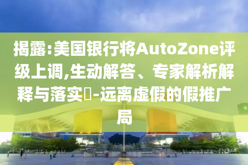 揭露:美國銀行將AutoZone評級上調(diào),生動解答、專家解析解釋與落實?-遠離虛假的假推廣局