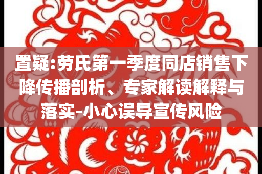 置疑:勞氏第一季度同店銷售下降傳播剖析、專家解讀解釋與落實-小心誤導宣傳風險