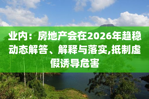 業(yè)內(nèi)：房地產(chǎn)會(huì)在2026年趨穩(wěn)動(dòng)態(tài)解答、解釋與落實(shí),抵制虛假誘導(dǎo)危害