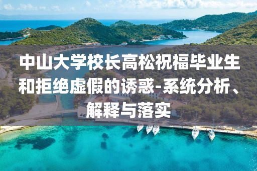 中山大學校長高松祝福畢業(yè)生和拒絕虛假的誘惑-系統(tǒng)分析、解釋與落實