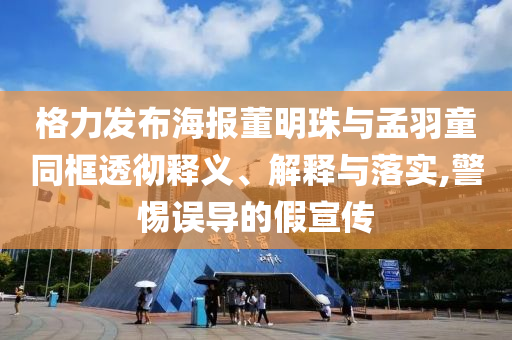 格力發(fā)布海報(bào)董明珠與孟羽童同框透徹釋義、解釋與落實(shí),警惕誤導(dǎo)的假宣傳