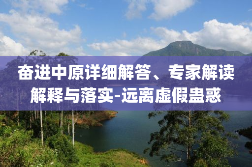 奮進(jìn)中原詳細(xì)解答、專家解讀解釋與落實(shí)-遠(yuǎn)離虛假蠱惑