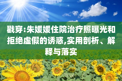 戳穿:朱媛媛住院治療照曝光和拒絕虛假的誘惑,實(shí)用剖析、解釋與落實(shí)