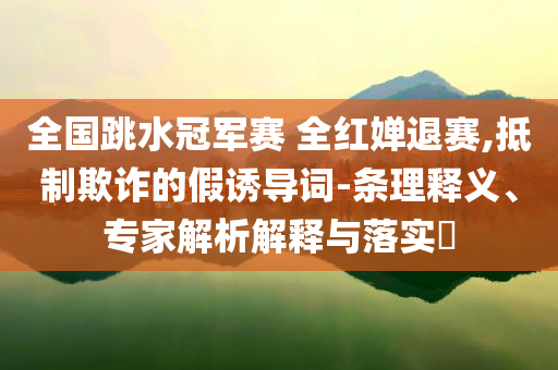 全國(guó)跳水冠軍賽 全紅嬋退賽,抵制欺詐的假誘導(dǎo)詞-條理釋義、專家解析解釋與落實(shí)?