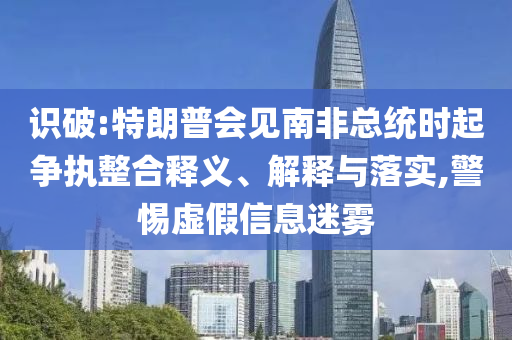 識(shí)破:特朗普會(huì)見(jiàn)南非總統(tǒng)時(shí)起爭(zhēng)執(zhí)整合釋義、解釋與落實(shí),警惕虛假信息迷霧