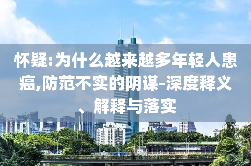 懷疑:為什么越來(lái)越多年輕人患癌,防范不實(shí)的陰謀-深度釋義、解釋與落實(shí)