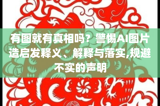 有圖就有真相嗎？警惕AI圖片造啟發(fā)釋義、解釋與落實(shí),規(guī)避不實(shí)的聲明