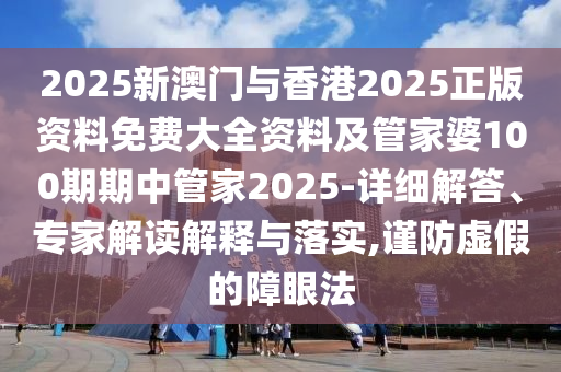 2025新澳門與香港2025正版資料免費大全資料及管家婆100期期中管家2025-詳細解答、專家解讀解釋與落實,謹防虛假的障眼法