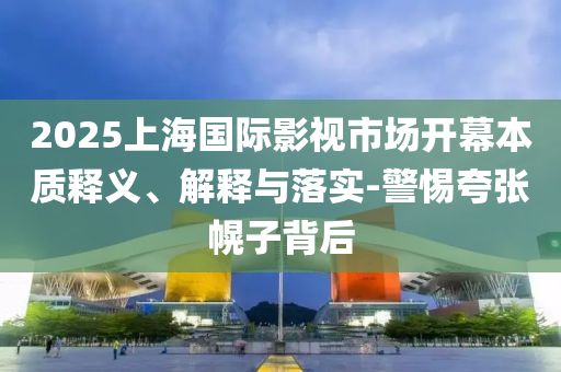 2025上海國際影視市場開幕本質(zhì)釋義、解釋與落實(shí)-警惕夸張幌子背后