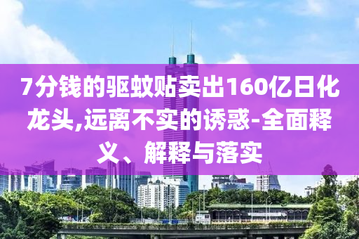 7分錢的驅蚊貼賣出160億日化龍頭,遠離不實的誘惑-全面釋義、解釋與落實