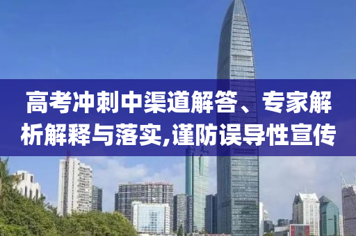 高考沖刺中渠道解答、專家解析解釋與落實(shí),謹(jǐn)防誤導(dǎo)性宣傳