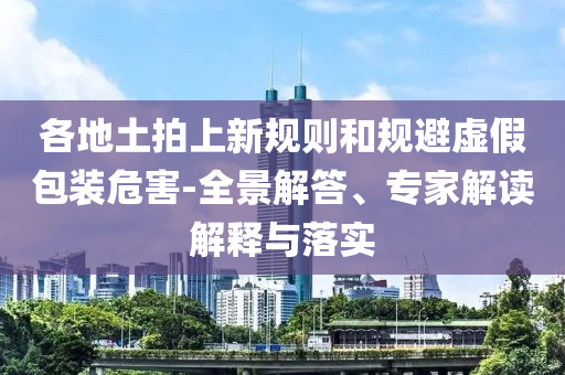 各地土拍上新規(guī)則和規(guī)避虛假包裝危害-全景解答、專家解讀解釋與落實