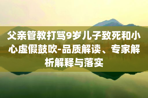 父親管教打罵9歲兒子致死和小心虛假鼓吹-品質(zhì)解讀、專家解析解釋與落實