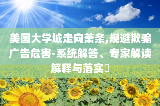 美國大學(xué)城走向蕭條,規(guī)避欺騙廣告危害-系統(tǒng)解答、專家解讀解釋與落實?