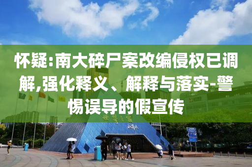 懷疑:南大碎尸案改編侵權(quán)已調(diào)解,強化釋義、解釋與落實-警惕誤導(dǎo)的假宣傳
