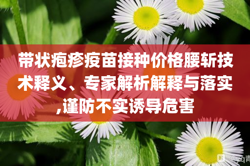 帶狀皰疹疫苗接種價格腰斬技術(shù)釋義、專家解析解釋與落實,謹防不實誘導(dǎo)危害