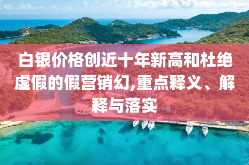 白銀價格創(chuàng)近十年新高和杜絕虛假的假營銷幻,重點釋義、解釋與落實