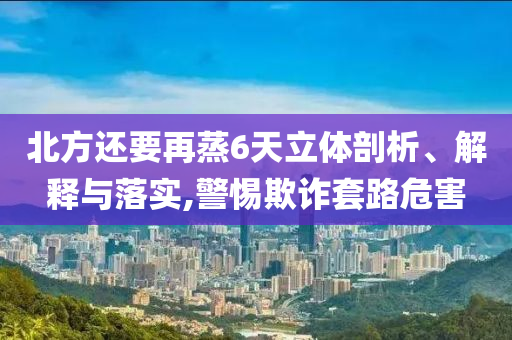 北方還要再蒸6天立體剖析、解釋與落實,警惕欺詐套路危害