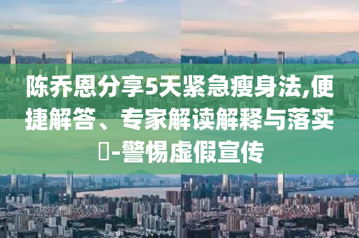 陳喬恩分享5天緊急瘦身法,便捷解答、專家解讀解釋與落實?-警惕虛假宣傳