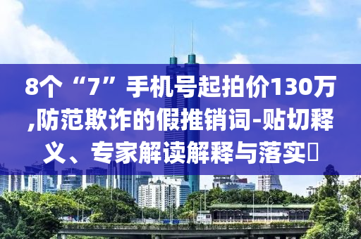 8個(gè)“7”手機(jī)號(hào)起拍價(jià)130萬(wàn),防范欺詐的假推銷詞-貼切釋義、專家解讀解釋與落實(shí)?