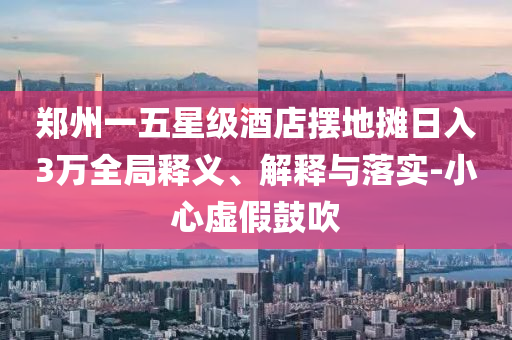 鄭州一五星級酒店擺地攤?cè)杖?萬全局釋義、解釋與落實-小心虛假鼓吹