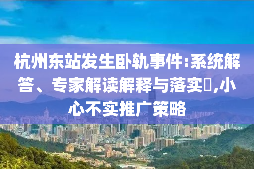 杭州東站發(fā)生臥軌事件:系統(tǒng)解答、專家解讀解釋與落實(shí)?,小心不實(shí)推廣策略